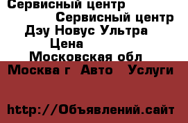 Сервисный центр Daewoo novus ultra. Сервисный центр Дэу Новус Ультра › Цена ­ 1 000 - Московская обл., Москва г. Авто » Услуги   